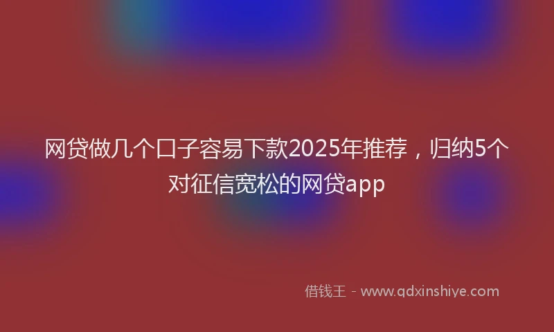 网贷做几个口子容易下款2025年推荐，归纳5个对征信宽松的网贷app