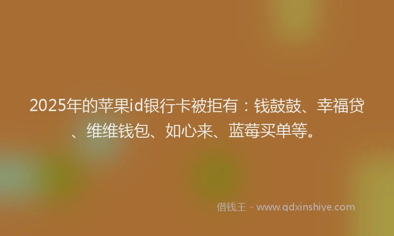 2025年的苹果id银行卡被拒有：钱鼓鼓、幸福贷、维维钱包、如心来、蓝莓买单等。