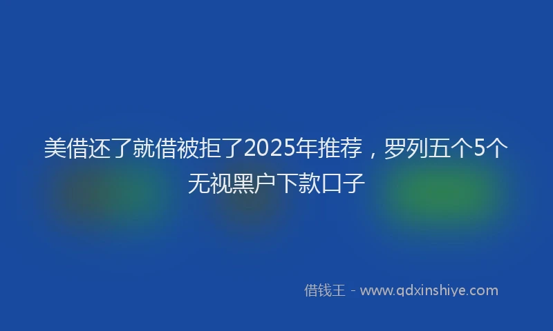 美借还了就借被拒了2025年推荐，罗列五个5个无视黑户下款口子