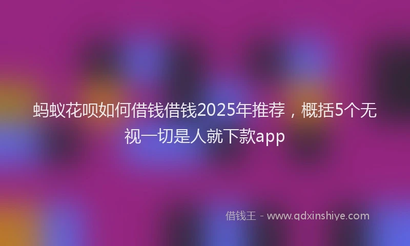 蚂蚁花呗如何借钱借钱2025年推荐，概括5个无视一切是人就下款app