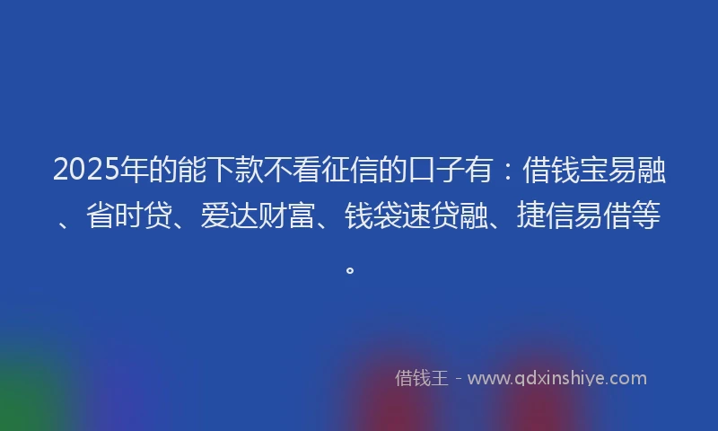 2025年的能下款不看征信的口子有：借钱宝易融、省时贷、爱达财富、钱袋速贷融、捷信易借等。