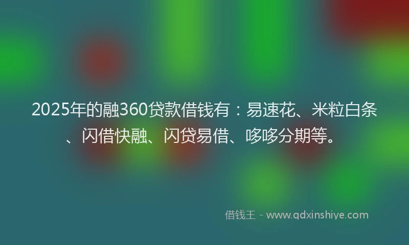 2025年的融360贷款借钱有：易速花、米粒白条、闪借快融、闪贷易借、哆哆分期等。