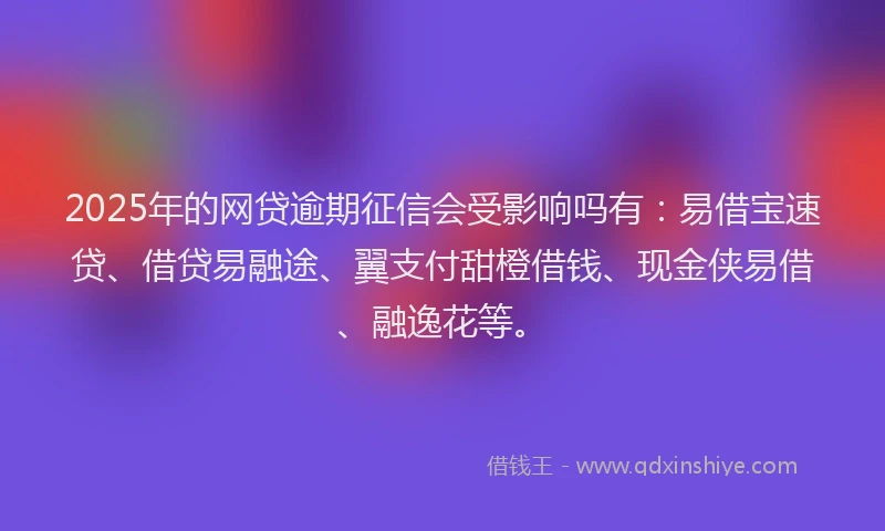 2025年的网贷逾期征信会受影响吗有：易借宝速贷、借贷易融途、翼支付甜橙借钱、现金侠易借、融逸花等。