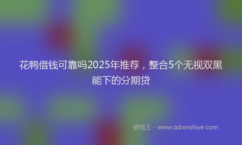 花鸭借钱可靠吗2025年推荐，整合5个无视双黑能下的分期贷