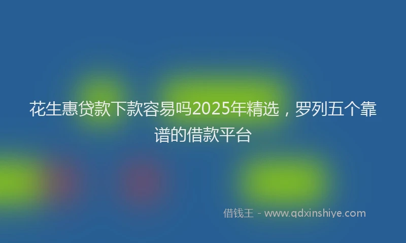 花生惠贷款下款容易吗2025年精选，罗列五个靠谱的借款平台