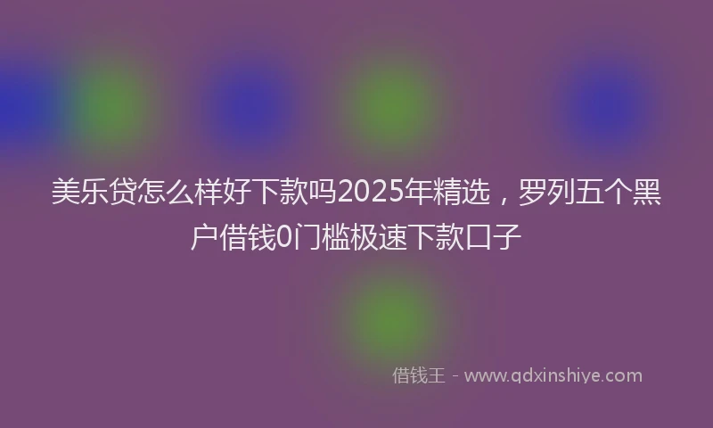 美乐贷怎么样好下款吗2025年精选，罗列五个黑户借钱0门槛极速下款口子