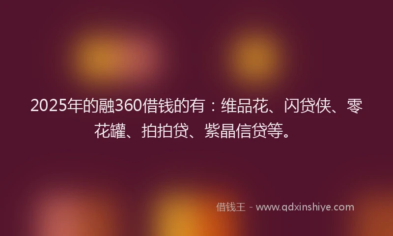 2025年的融360借钱的有：维品花、闪贷侠、零花罐、拍拍贷、紫晶信贷等。