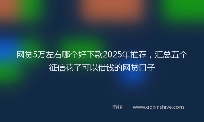 网贷5万左右哪个好下款2025年推荐，汇总五个征信花了可以借钱的网贷口子
