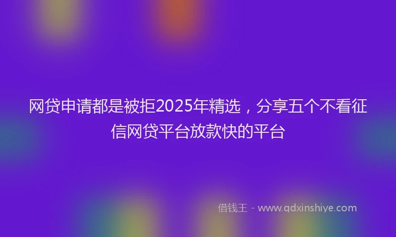 网贷申请都是被拒2025年精选，分享五个不看征信网贷平台放款快的平台