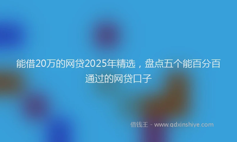 能借20万的网贷2025年精选，盘点五个能百分百通过的网贷口子