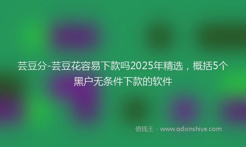 芸豆分-芸豆花容易下款吗2025年精选，概括5个黑户无条件下款的软件