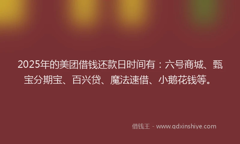 2025年的美团借钱还款日时间有：六号商城、甄宝分期宝、百兴贷、魔法速借、小鹅花钱等。