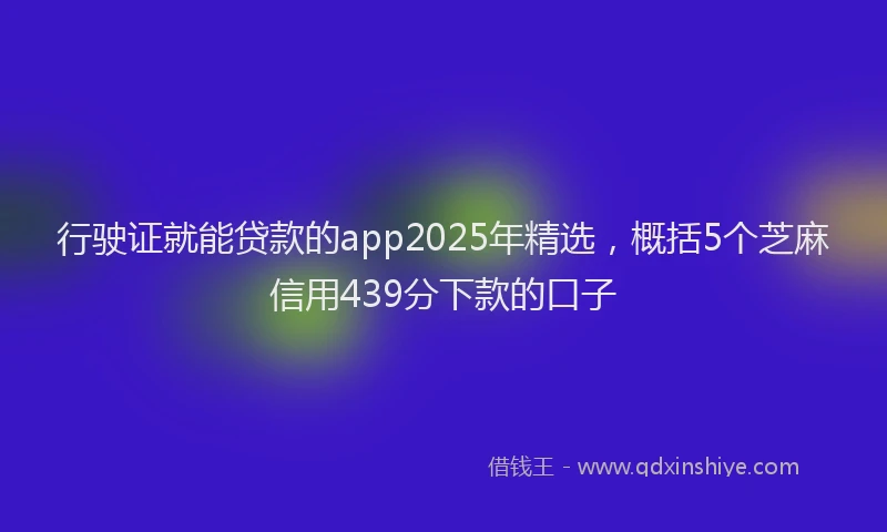 行驶证就能贷款的app2025年精选，概括5个芝麻信用439分下款的口子