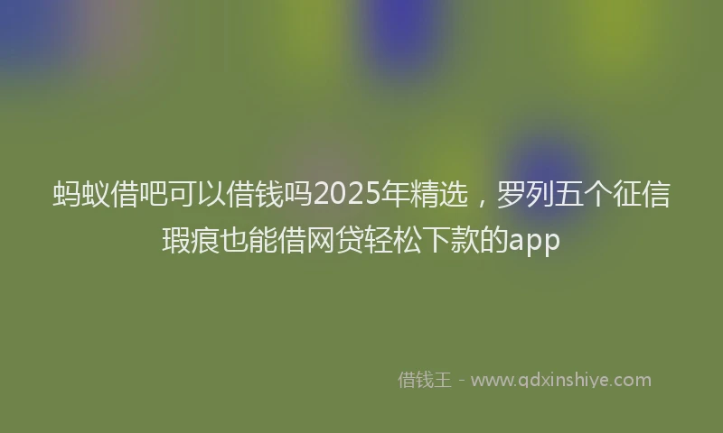 蚂蚁借吧可以借钱吗2025年精选，罗列五个征信瑕疵也能借网贷轻松下款的app
