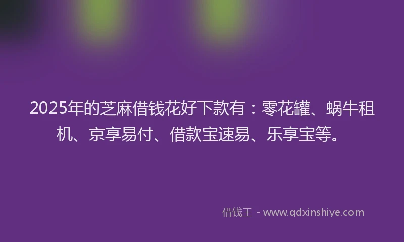 2025年的芝麻借钱花好下款有：零花罐、蜗牛租机、京享易付、借款宝速易、乐享宝等。