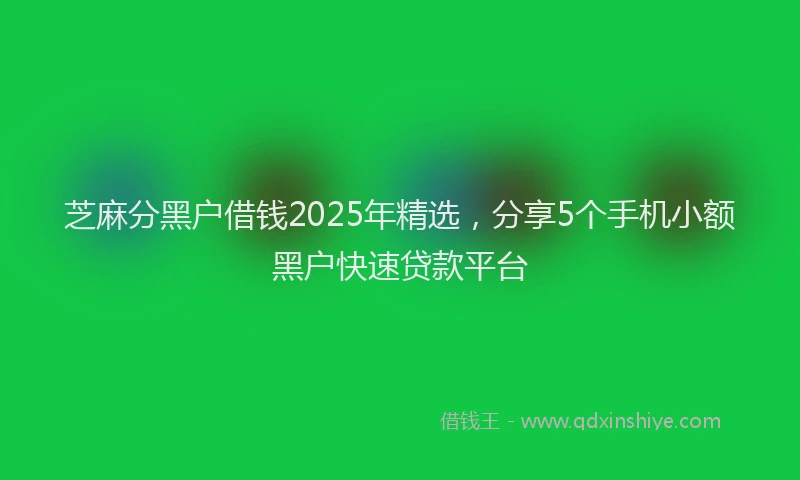 芝麻分黑户借钱2025年精选，分享5个手机小额黑户快速贷款平台