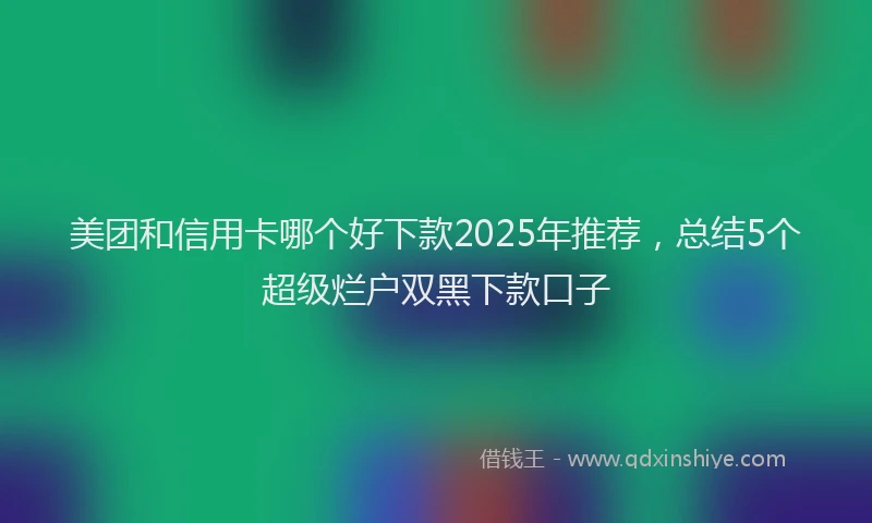 美团和信用卡哪个好下款2025年推荐，总结5个超级烂户双黑下款口子