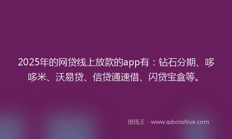 2025年的网贷线上放款的app有：钻石分期、哆哆米、沃易贷、信贷通速借、闪贷宝盒等。