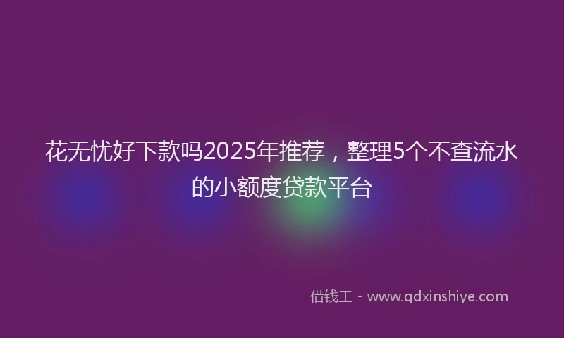 花无忧好下款吗2025年推荐，整理5个不查流水的小额度贷款平台