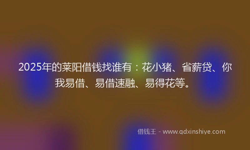 2025年的莱阳借钱找谁有：花小猪、省薪贷、你我易借、易借速融、易得花等。