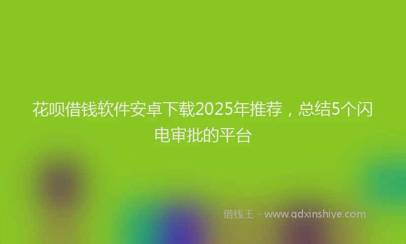 花呗借钱软件安卓下载2025年推荐，总结5个闪电审批的平台