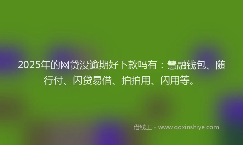 2025年的网贷没逾期好下款吗有：慧融钱包、随行付、闪贷易借、拍拍用、闪用等。