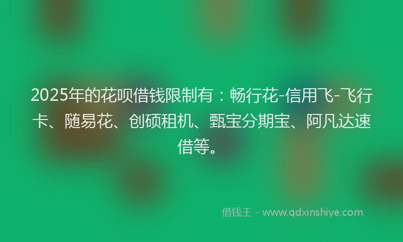 2025年的花呗借钱限制有：畅行花-信用飞-飞行卡、随易花、创硕租机、甄宝分期宝、阿凡达速借等。