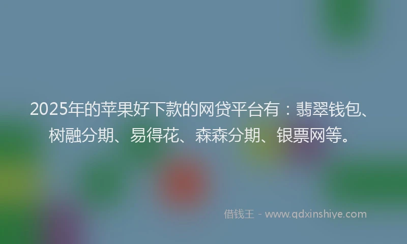 2025年的苹果好下款的网贷平台有：翡翠钱包、树融分期、易得花、森森分期、银票网等。