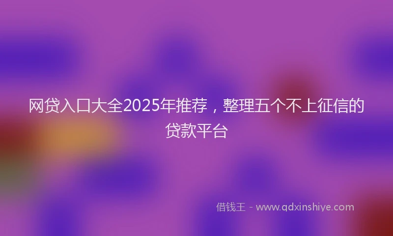 网贷入口大全2025年推荐，整理五个不上征信的贷款平台