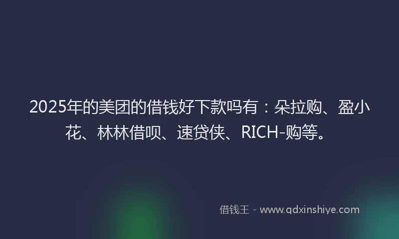 2025年的美团的借钱好下款吗有：朵拉购、盈小花、林林借呗、速贷侠、RICH-购等。