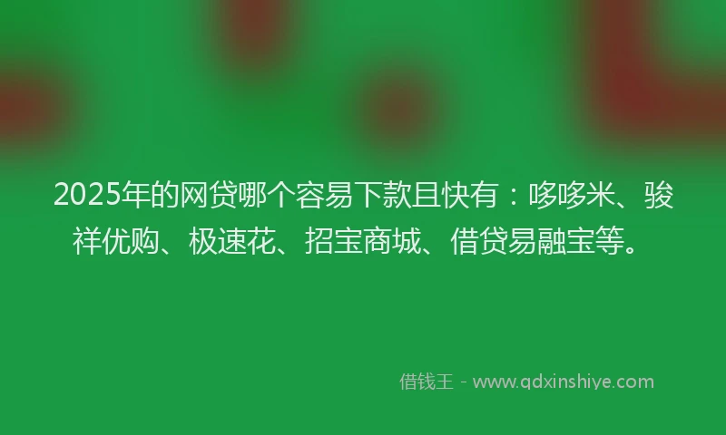 2025年的网贷哪个容易下款且快有：哆哆米、骏祥优购、极速花、招宝商城、借贷易融宝等。