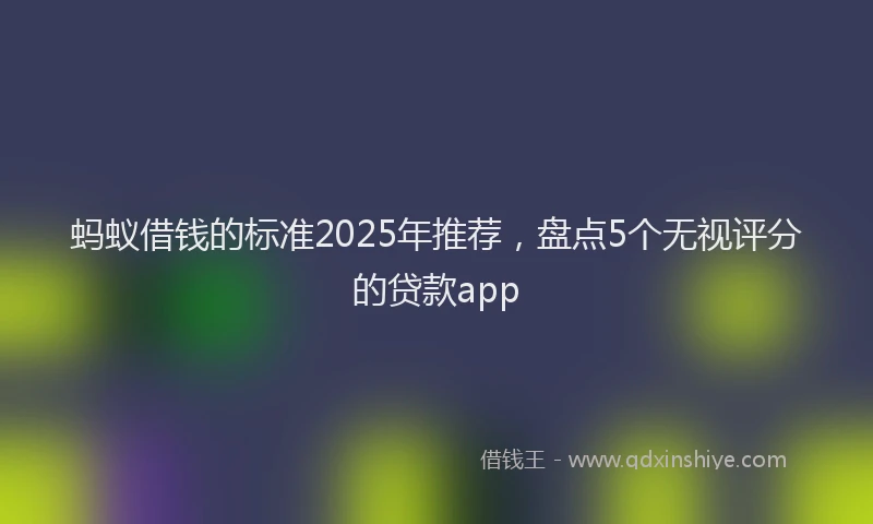 蚂蚁借钱的标准2025年推荐，盘点5个无视评分的贷款app