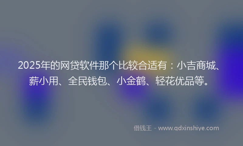 2025年的网贷软件那个比较合适有：小吉商城、薪小用、全民钱包、小金鹤、轻花优品等。
