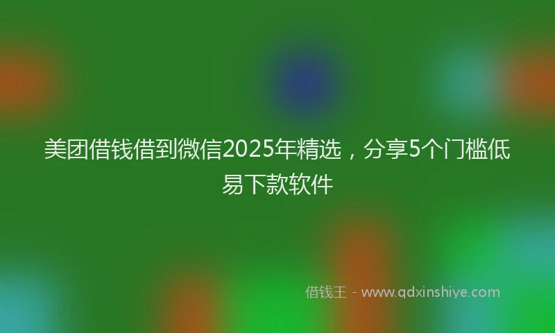 美团借钱借到微信2025年精选，分享5个门槛低易下款软件