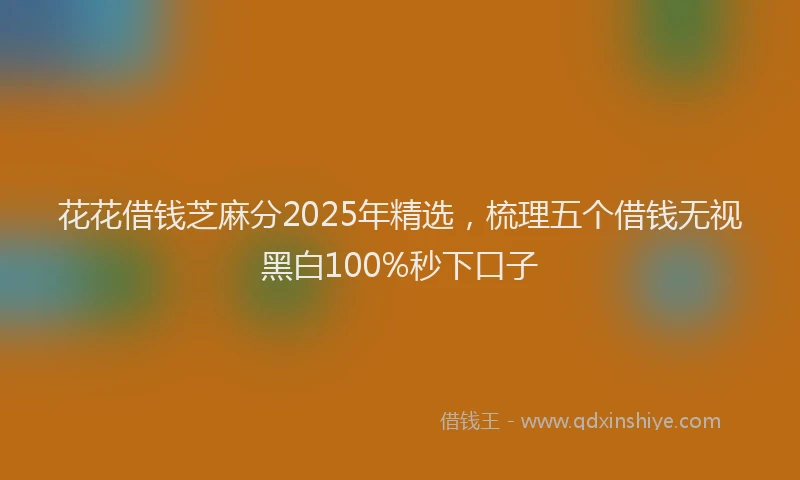 花花借钱芝麻分2025年精选，梳理五个借钱无视黑白100%秒下口子