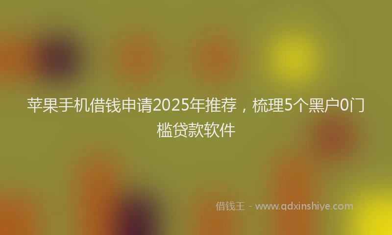 苹果手机借钱申请2025年推荐，梳理5个黑户0门槛贷款软件