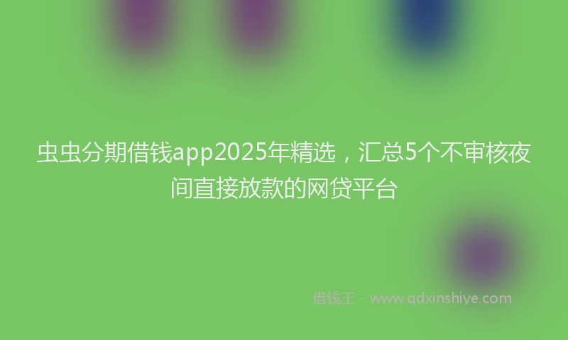 虫虫分期借钱app2025年精选，汇总5个不审核夜间直接放款的网贷平台