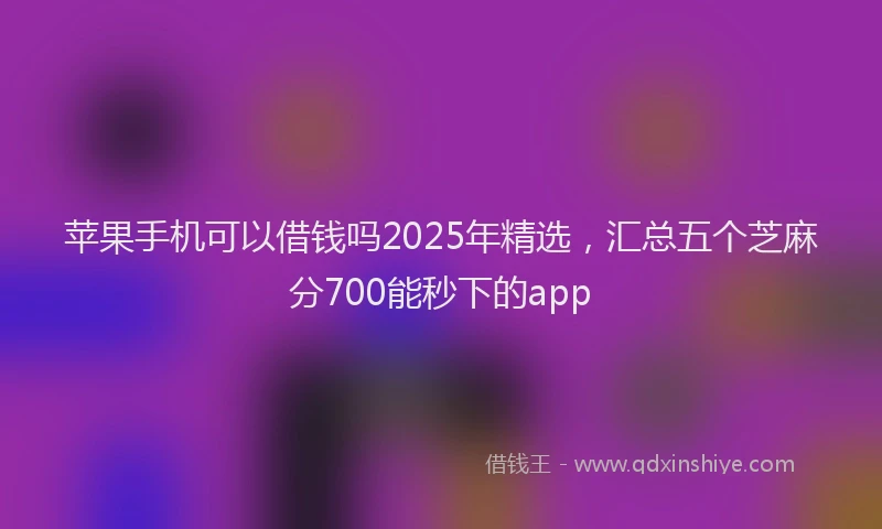 苹果手机可以借钱吗2025年精选，汇总五个芝麻分700能秒下的app