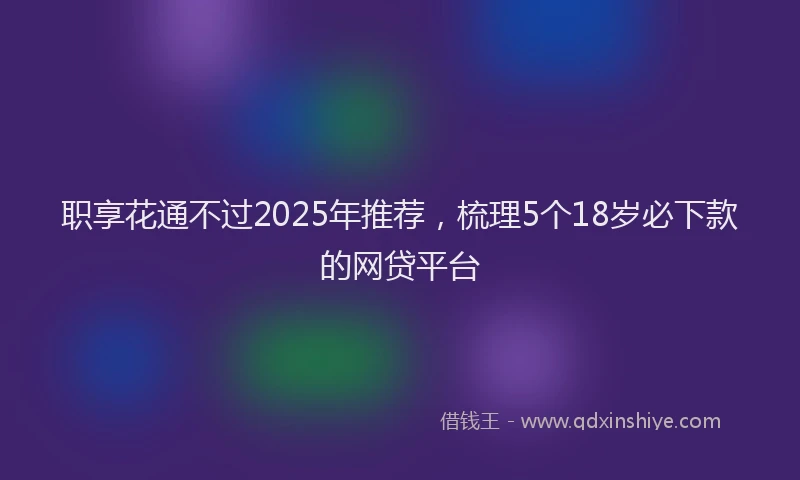 职享花通不过2025年推荐，梳理5个18岁必下款的网贷平台