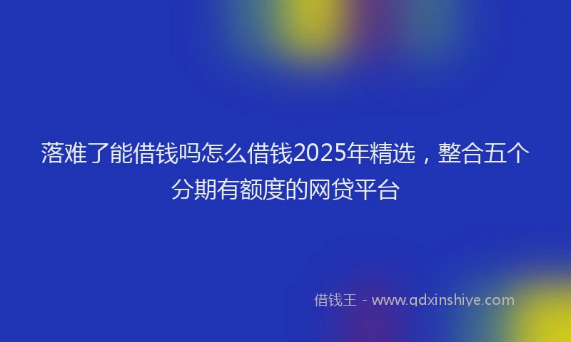 落难了能借钱吗怎么借钱2025年精选，整合五个分期有额度的网贷平台