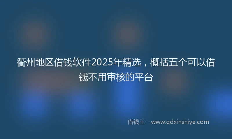 衢州地区借钱软件2025年精选，概括五个可以借钱不用审核的平台
