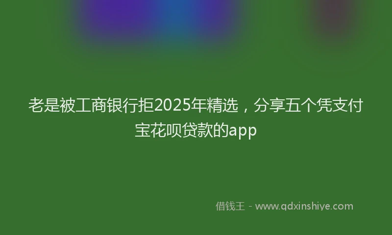 老是被工商银行拒2025年精选，分享五个凭支付宝花呗贷款的app