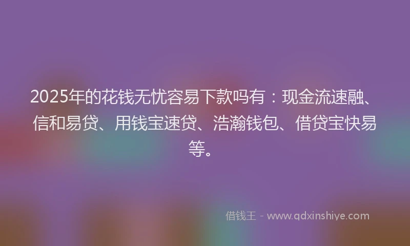 2025年的花钱无忧容易下款吗有：现金流速融、信和易贷、用钱宝速贷、浩瀚钱包、借贷宝快易等。