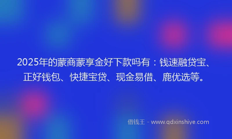 2025年的蒙商蒙享金好下款吗有：钱速融贷宝、正好钱包、快捷宝贷、现金易借、鹿优选等。