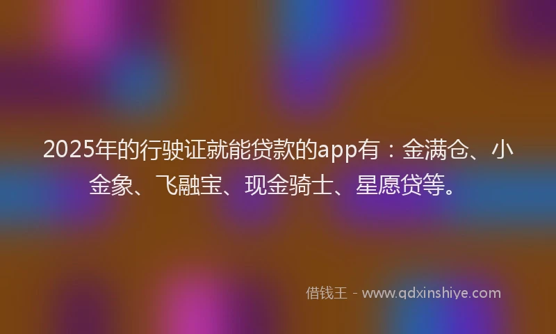 2025年的行驶证就能贷款的app有：金满仓、小金象、飞融宝、现金骑士、星愿贷等。