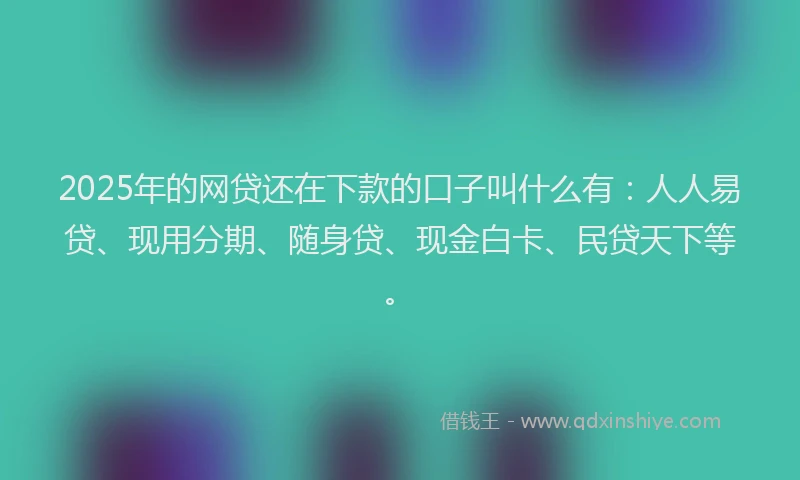 2025年的网贷还在下款的口子叫什么有：人人易贷、现用分期、随身贷、现金白卡、民贷天下等。