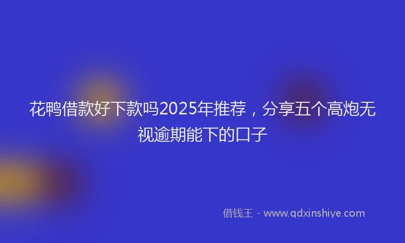 花鸭借款好下款吗2025年推荐，分享五个高炮无视逾期能下的口子