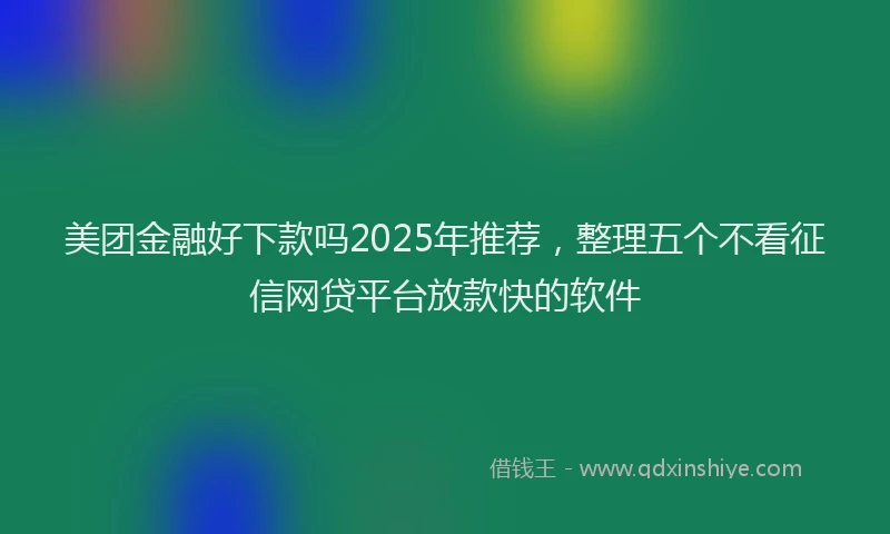 美团金融好下款吗2025年推荐，整理五个不看征信网贷平台放款快的软件