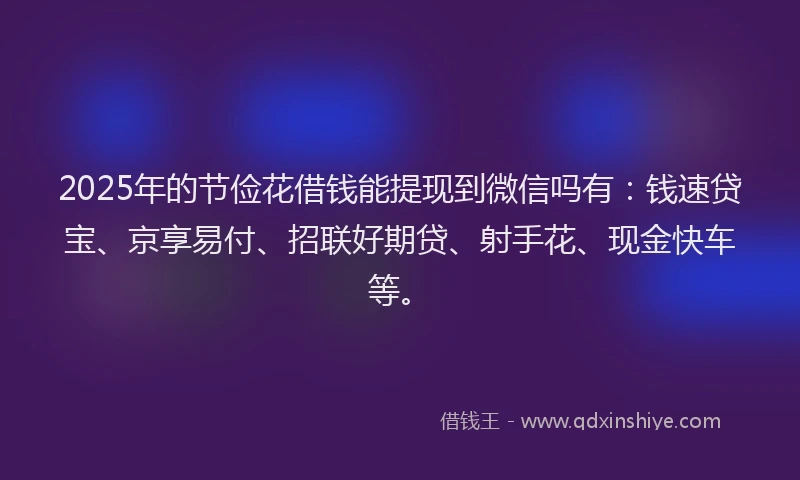 2025年的节俭花借钱能提现到微信吗有：钱速贷宝、京享易付、招联好期贷、射手花、现金快车等。