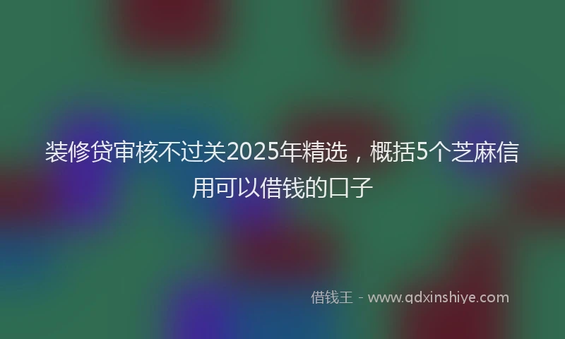 装修贷审核不过关2025年精选，概括5个芝麻信用可以借钱的口子